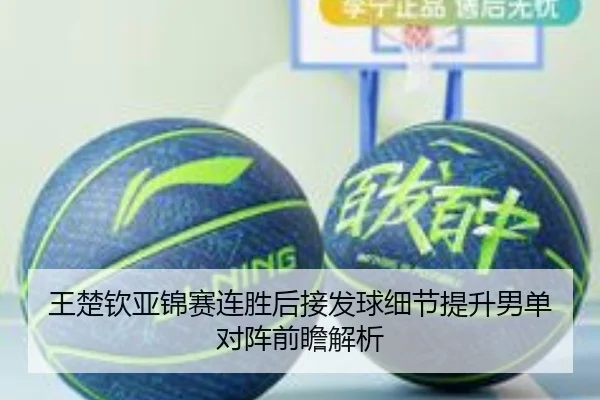 王楚钦亚锦赛连胜后接发球细节提升男单对阵前瞻解析